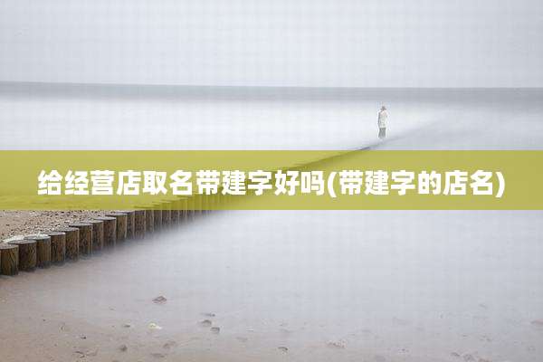 给经营店取名带建字好吗(带建字的店名)