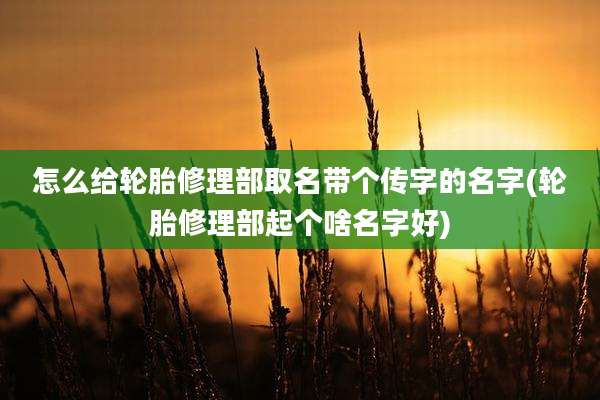 怎么给轮胎修理部取名带个传字的名字(轮胎修理部起个啥名字好)