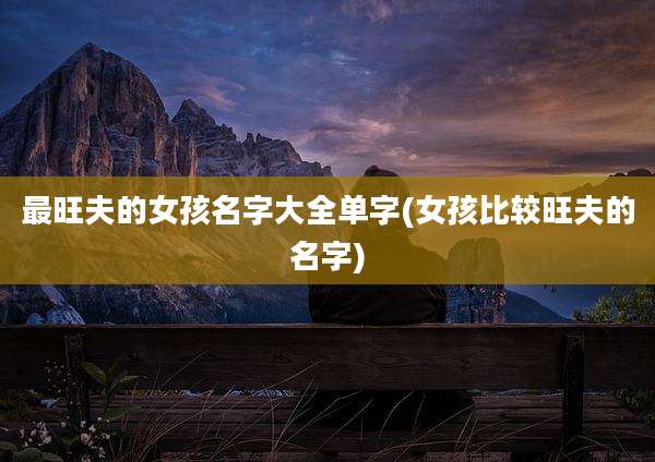 最旺夫的女孩名字大全单字(女孩比较旺夫的名字)