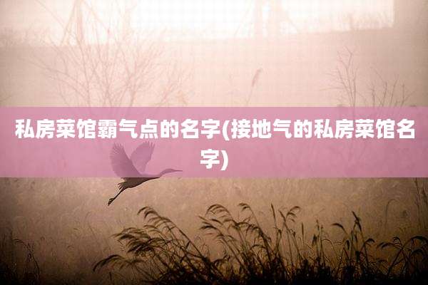 私房菜馆霸气点的名字(接地气的私房菜馆名字)
