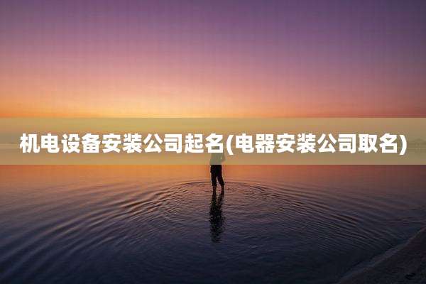 机电设备安装公司起名(电器安装公司取名)