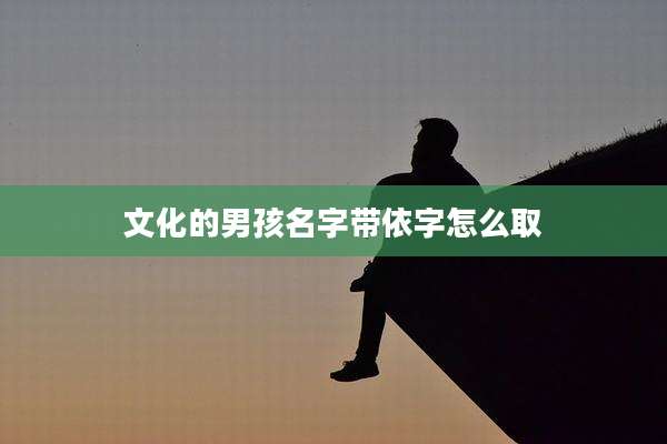文化的男孩名字带依字怎么取