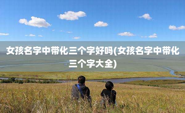 女孩名字中带化三个字好吗(女孩名字中带化三个字大全)