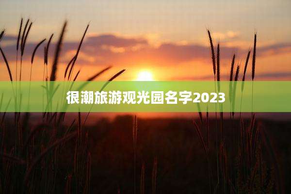 很潮旅游观光园名字2023