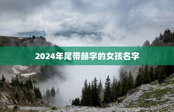 2024年尾带赫字的女孩名字