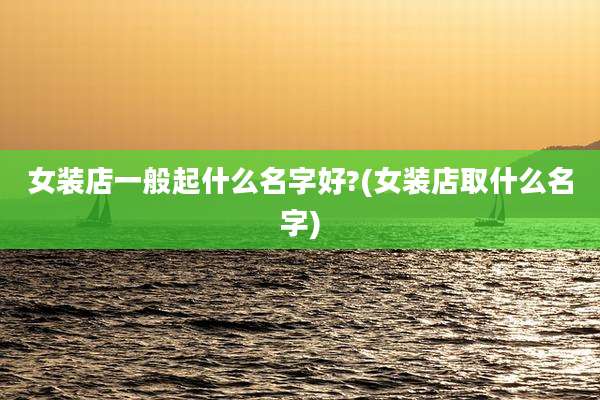 女装店一般起什么名字好?(女装店取什么名字)