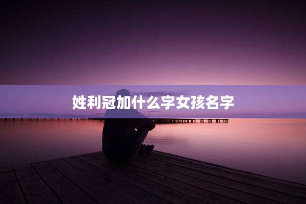 姓利冠加什么字女孩名字