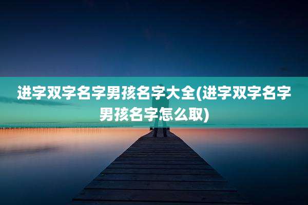 进字双字名字男孩名字大全(进字双字名字男孩名字怎么取)