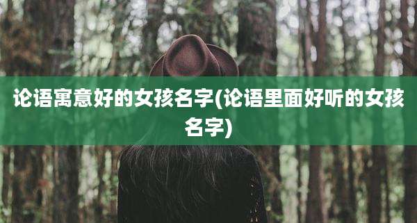 论语寓意好的女孩名字(论语里面好听的女孩名字)