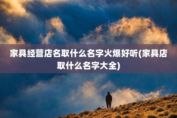 家具经营店名取什么名字火爆好听(家具店取什么名字大全)