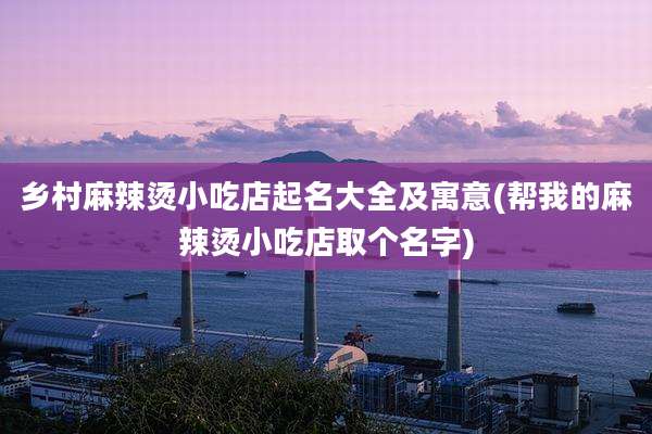 乡村麻辣烫小吃店起名大全及寓意(帮我的麻辣烫小吃店取个名字)