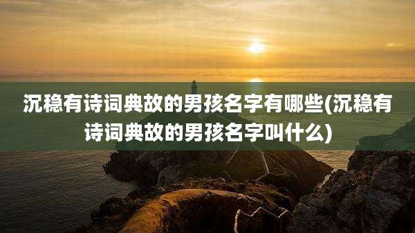 沉稳有诗词典故的男孩名字有哪些(沉稳有诗词典故的男孩名字叫什么)