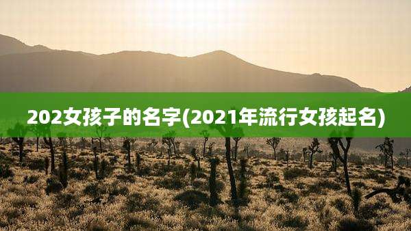 202女孩子的名字(2021年流行女孩起名)