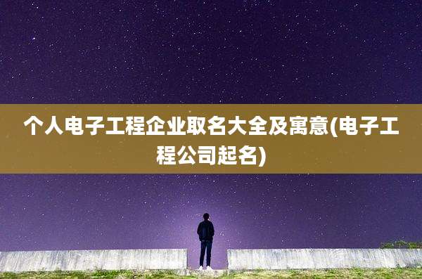 个人电子工程企业取名大全及寓意(电子工程公司起名)