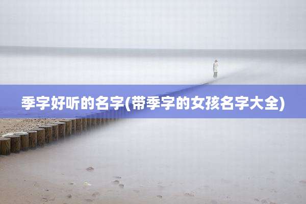 季字好听的名字(带季字的女孩名字大全)