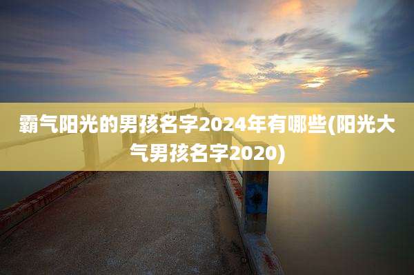 霸气阳光的男孩名字2024年有哪些(阳光大气男孩名字2020)