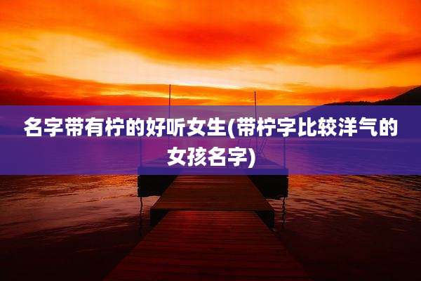 名字带有柠的好听女生(带柠字比较洋气的女孩名字)
