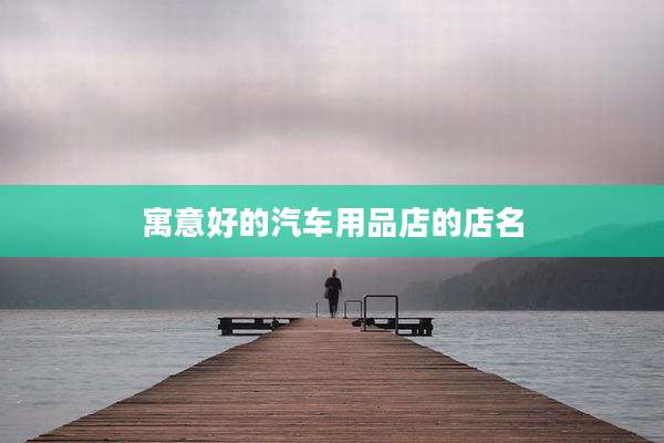 寓意好的汽车用品店的店名