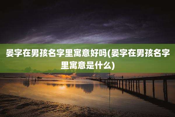 晏字在男孩名字里寓意好吗(晏字在男孩名字里寓意是什么)