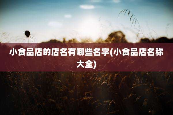 小食品店的店名有哪些名字(小食品店名称大全)
