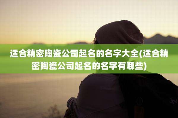 适合精密陶瓷公司起名的名字大全(适合精密陶瓷公司起名的名字有哪些)