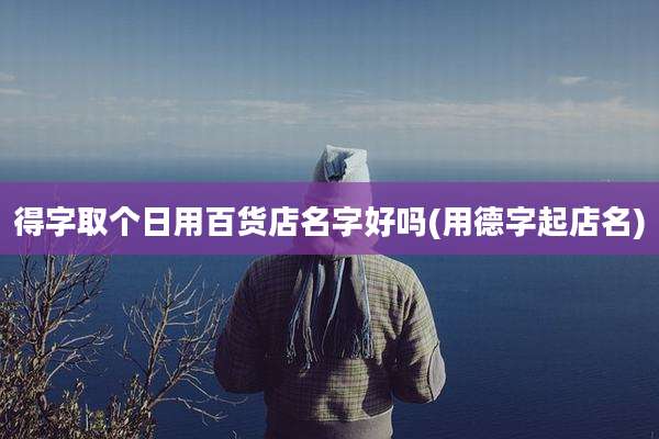 得字取个日用百货店名字好吗(用德字起店名)