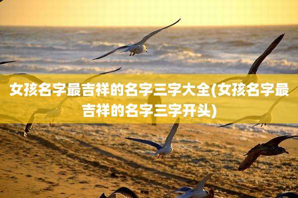 女孩名字最吉祥的名字三字大全(女孩名字最吉祥的名字三字开头)