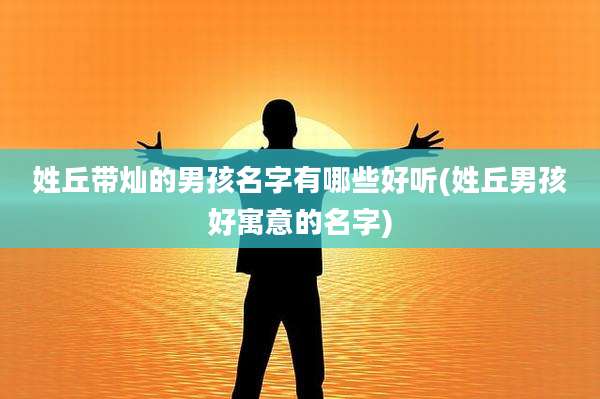 姓丘带灿的男孩名字有哪些好听(姓丘男孩好寓意的名字)