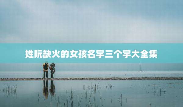 姓阮缺火的女孩名字三个字大全集