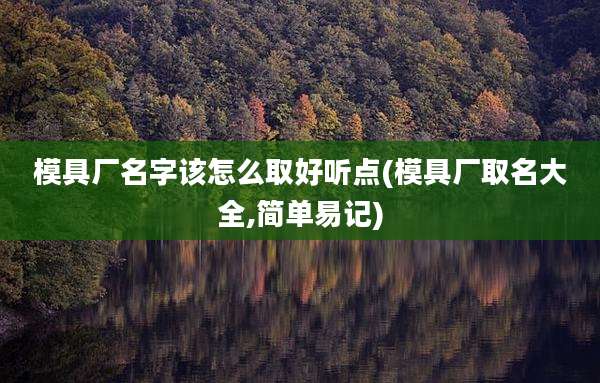模具厂名字该怎么取好听点(模具厂取名大全,简单易记)