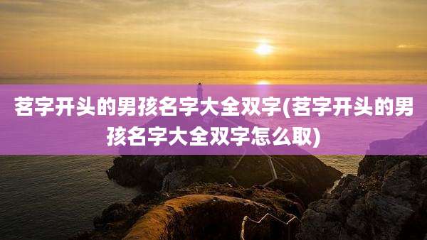 茗字开头的男孩名字大全双字(茗字开头的男孩名字大全双字怎么取)