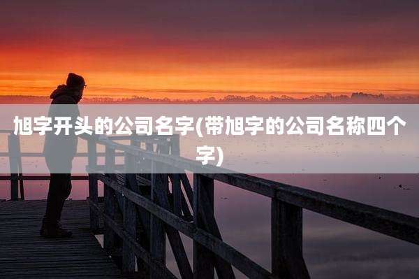 旭字开头的公司名字(带旭字的公司名称四个字)