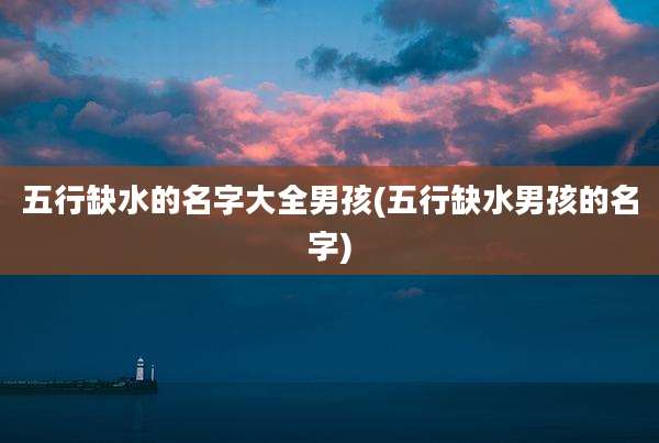 五行缺水的名字大全男孩(五行缺水男孩的名字)