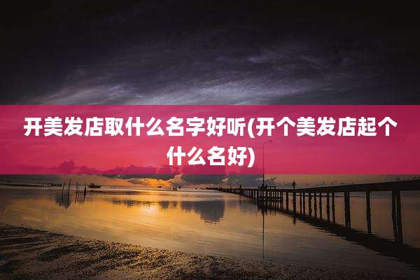 开美发店取什么名字好听(开个美发店起个什么名好)