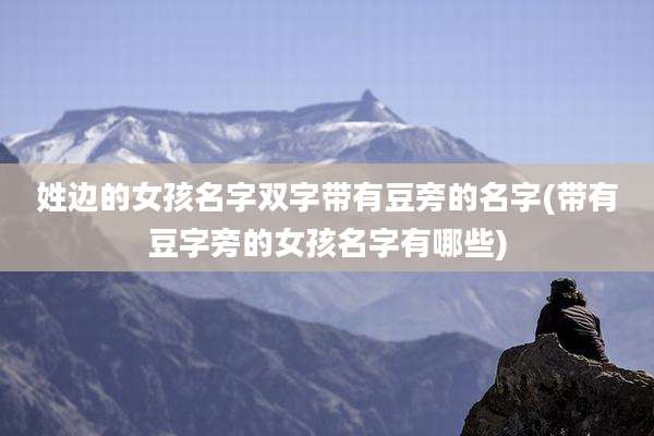 姓边的女孩名字双字带有豆旁的名字(带有豆字旁的女孩名字有哪些)