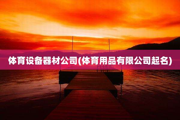 体育设备器材公司(体育用品有限公司起名)