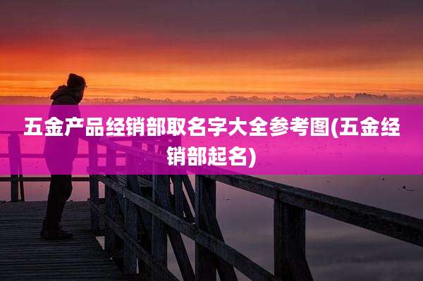 五金产品经销部取名字大全参考图(五金经销部起名)