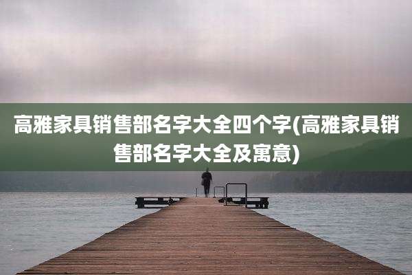 高雅家具销售部名字大全四个字(高雅家具销售部名字大全及寓意)