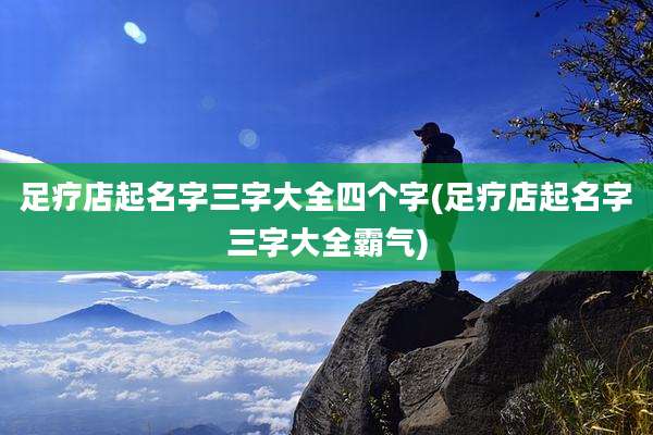 足疗店起名字三字大全四个字(足疗店起名字三字大全霸气)