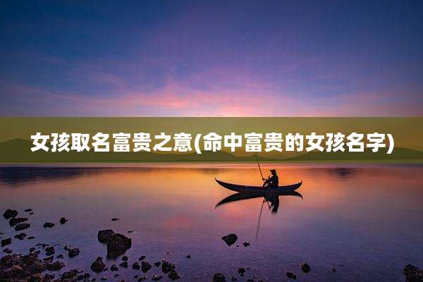 女孩取名富贵之意(命中富贵的女孩名字)
