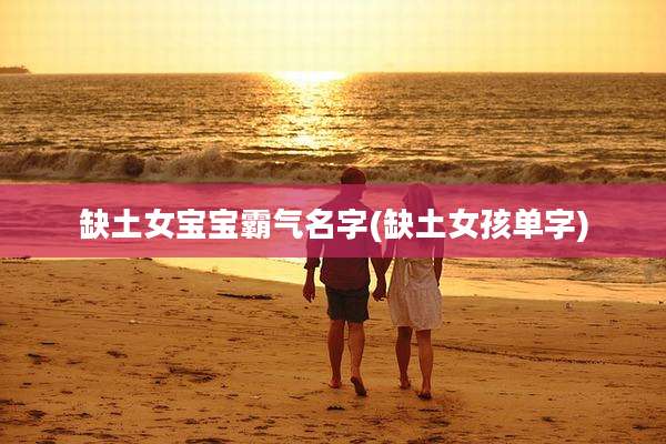 缺土女宝宝霸气名字(缺土女孩单字)