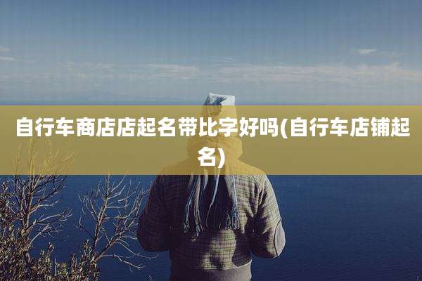 自行车商店店起名带比字好吗(自行车店铺起名)