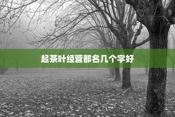 起茶叶经营部名几个字好