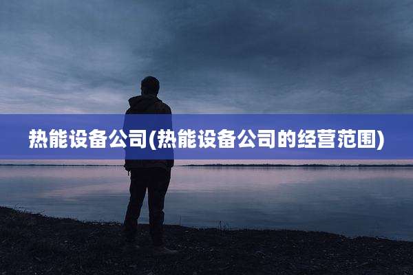 热能设备公司(热能设备公司的经营范围)