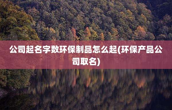 公司起名字数环保制品怎么起(环保产品公司取名)