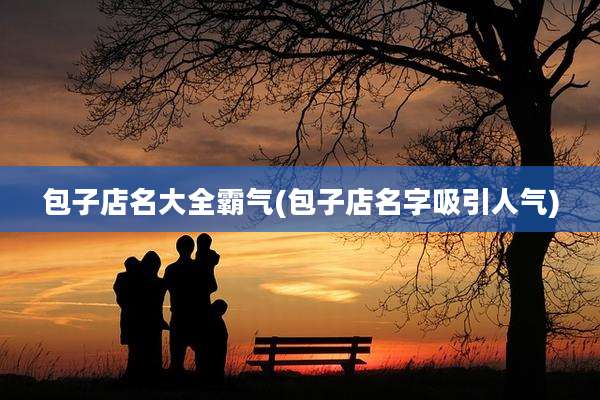 包子店名大全霸气(包子店名字吸引人气)