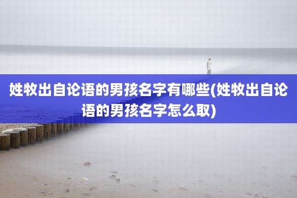 姓牧出自论语的男孩名字有哪些(姓牧出自论语的男孩名字怎么取)