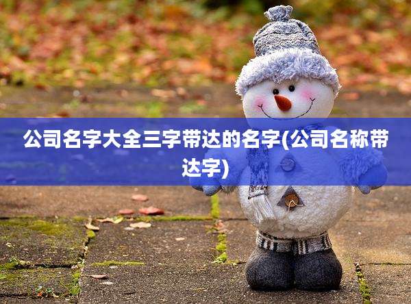 公司名字大全三字带达的名字(公司名称带达字)
