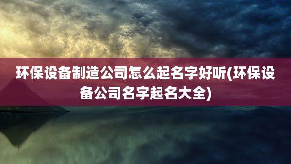 环保设备制造公司怎么起名字好听(环保设备公司名字起名大全)