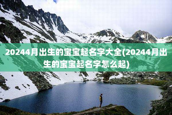 20244月出生的宝宝起名字大全(20244月出生的宝宝起名字怎么起)